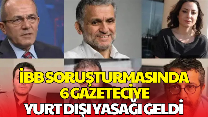 İBB Yolsuzluk Soruşturmasında 6 Gazeteciye Yurt Dışı Yasağı Getirildi
